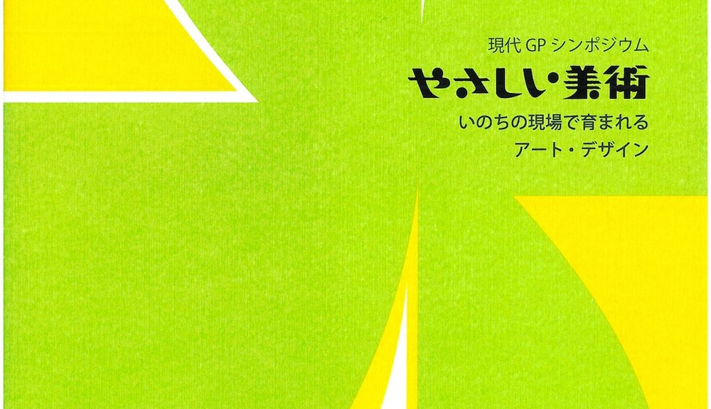 現代ＧＰシンポジウム　やさしい美術　いのちの現場で育まれるアート・デザイン